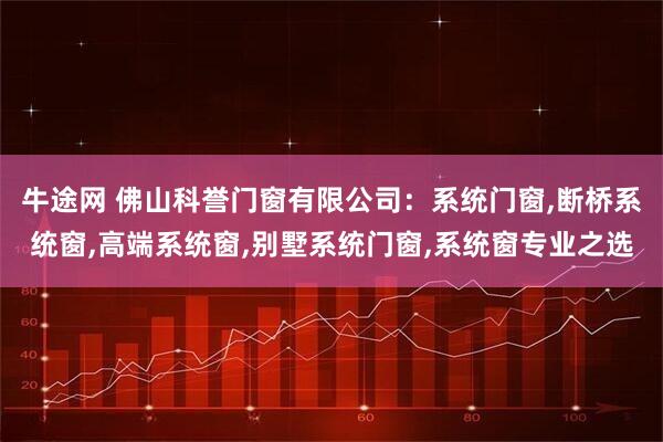 牛途网 佛山科誉门窗有限公司：系统门窗,断桥系统窗,高端系统窗,别墅系统门窗,系统窗专业之选