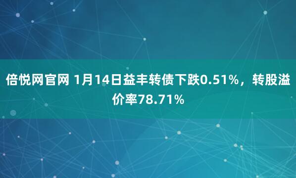 倍悦网官网 1月14日益丰转债下跌0.51%，转股溢价率78.71%
