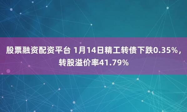 股票融资配资平台 1月14日精工转债下跌0.35%，转股溢价率41.79%