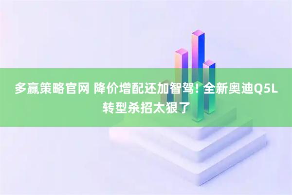 多赢策略官网 降价增配还加智驾! 全新奥迪Q5L转型杀招太狠了