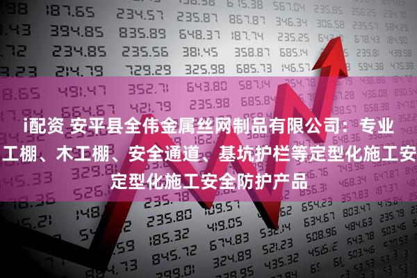 i配资 安平县全伟金属丝网制品有限公司：专业供应钢筋加工棚、木工棚、安全通道、基坑护栏等定型化施工安全防护产品