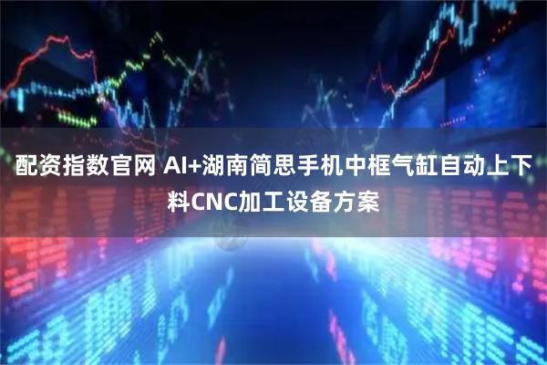 配资指数官网 AI+湖南简思手机中框气缸自动上下料CNC加工设备方案