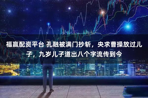 福赢配资平台 孔融被满门抄斩，央求曹操放过儿子，九岁儿子道出八个字流传到今