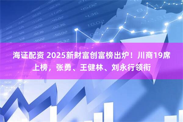 海证配资 2025新财富创富榜出炉！川商19席上榜，张勇、王健林、刘永行领衔