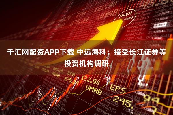 千汇网配资APP下载 中远海科：接受长江证券等投资机构调研