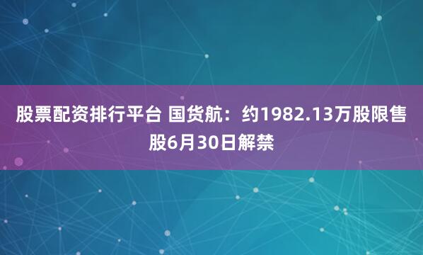 股票配资排行平台 国货航：约1982.13万股限售股6月30日解禁