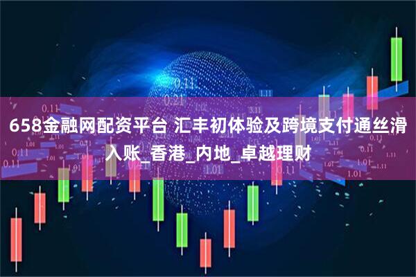 658金融网配资平台 汇丰初体验及跨境支付通丝滑入账_香港_内地_卓越理财