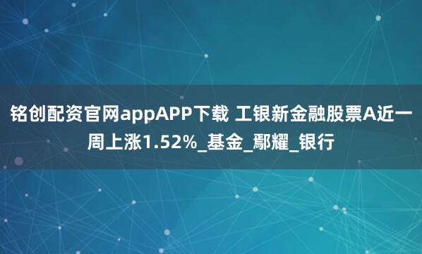 铭创配资官网appAPP下载 工银新金融股票A近一周上涨1.52%_基金_鄢耀_银行