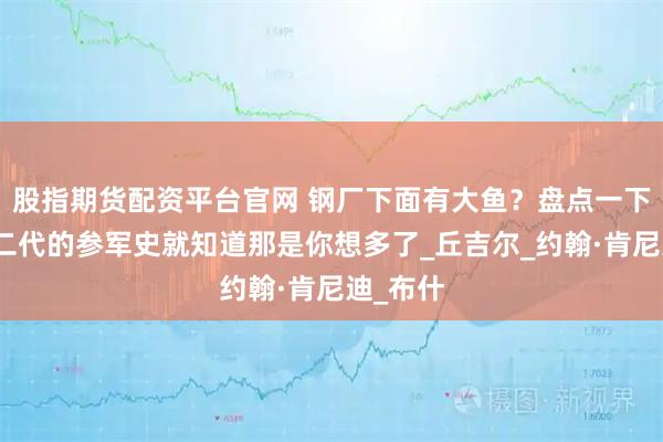 股指期货配资平台官网 钢厂下面有大鱼？盘点一下英美官二代的参军史就知道那是你想多了_丘吉尔_约翰·肯尼迪_布什