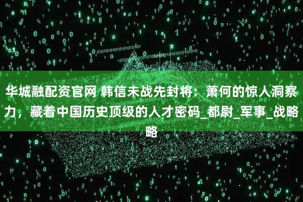 华城融配资官网 韩信未战先封将：萧何的惊人洞察力，藏着中国历史顶级的人才密码_都尉_军事_战略