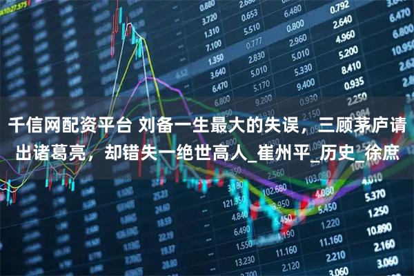 千信网配资平台 刘备一生最大的失误，三顾茅庐请出诸葛亮，却错失一绝世高人_崔州平_历史_徐庶
