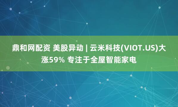 鼎和网配资 美股异动 | 云米科技(VIOT.US)大涨59% 专注于全屋智能家电