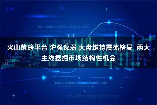 火山策略平台 沪强深弱 大盘维持震荡格局  两大主线挖掘市场结构性机会