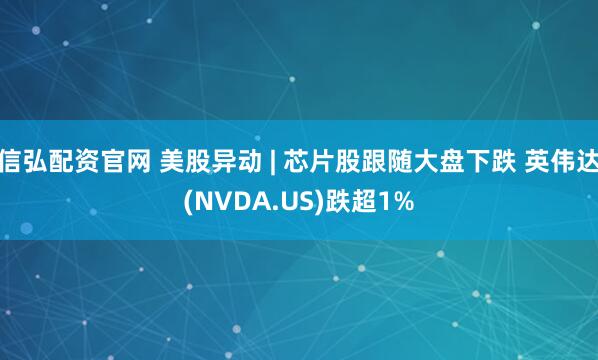 信弘配资官网 美股异动 | 芯片股跟随大盘下跌 英伟达(NVDA.US)跌超1%