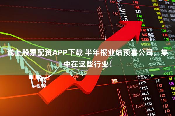 线上股票配资APP下载 半年报业绩预喜公司，集中在这些行业！
