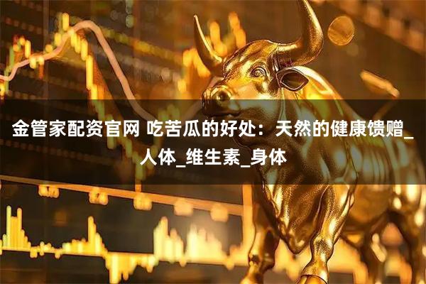 金管家配资官网 吃苦瓜的好处：天然的健康馈赠_人体_维生素_身体