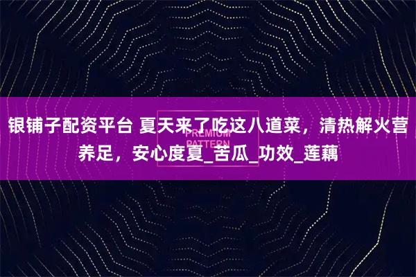 银铺子配资平台 夏天来了吃这八道菜，清热解火营养足，安心度夏_苦瓜_功效_莲藕
