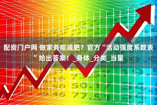 配资门户网 做家务能减肥？官方“活动强度系数表”给出答案！_身体_分类_当量