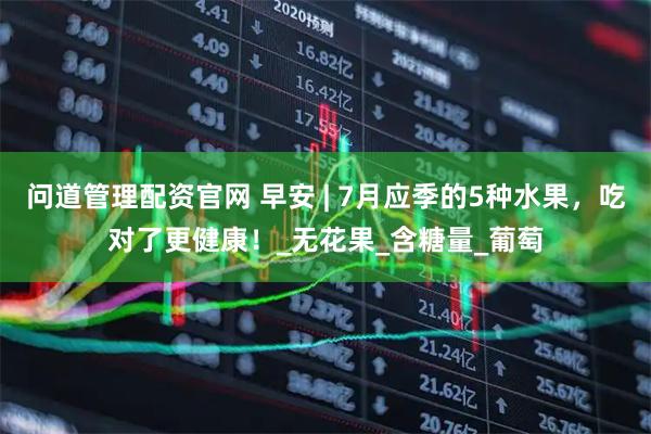 问道管理配资官网 早安 | 7月应季的5种水果，吃对了更健康！_无花果_含糖量_葡萄