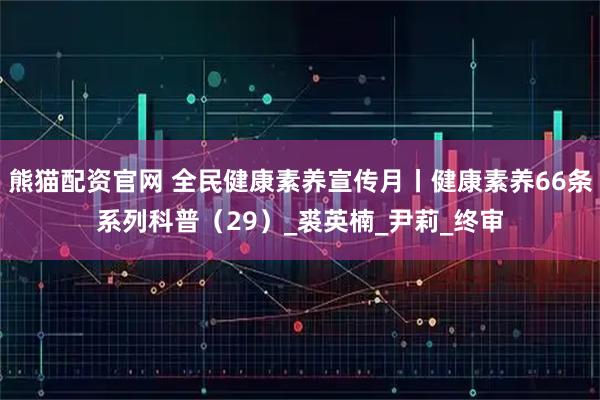 熊猫配资官网 全民健康素养宣传月丨健康素养66条系列科普（29）_裘英楠_尹莉_终审