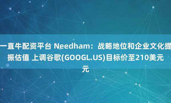 一直牛配资平台 Needham：战略地位和企业文化提振估值 上调谷歌(GOOGL.US)目标价至210美元