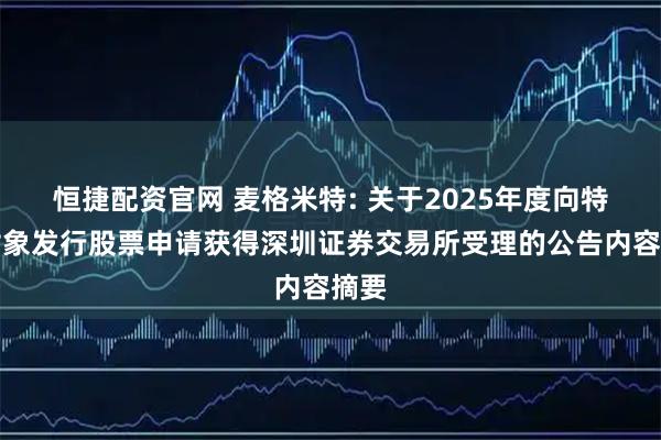 恒捷配资官网 麦格米特: 关于2025年度向特定对象发行股票申请获得深圳证券交易所受理的公告内容摘要