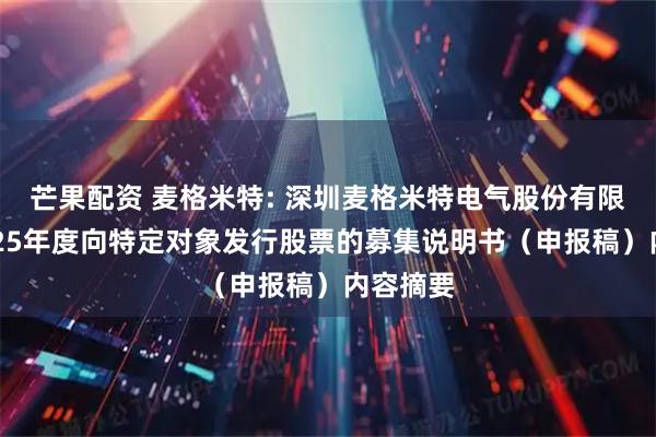 芒果配资 麦格米特: 深圳麦格米特电气股份有限公司2025年度向特定对象发行股票的募集说明书（申报稿）内容摘要