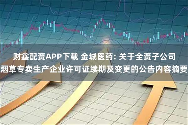 财鑫配资APP下载 金城医药: 关于全资子公司烟草专卖生产企业许可证续期及变更的公告内容摘要