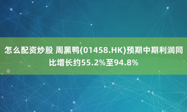 怎么配资炒股 周黑鸭(01458.HK)预期中期利润同比增长约55.2%至94.8%