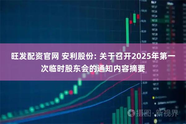 旺发配资官网 安利股份: 关于召开2025年第一次临时股东会的通知内容摘要