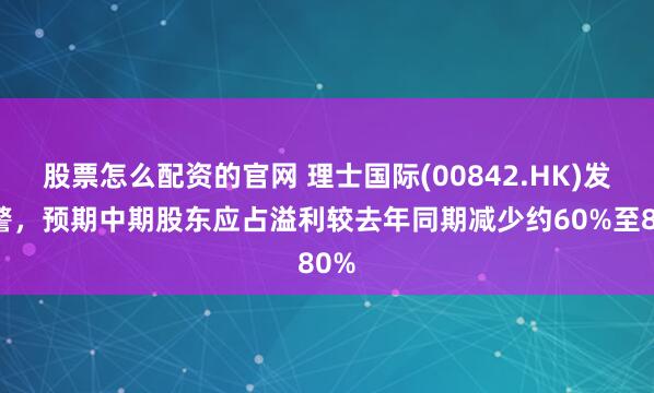 股票怎么配资的官网 理士国际(00842.HK)发盈警，预期中期股东应占溢利较去年同期减少约60%至80%