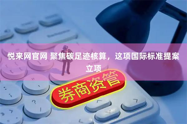 悦来网官网 聚焦碳足迹核算，这项国际标准提案立项