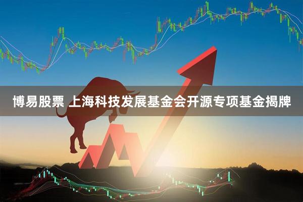 博易股票 上海科技发展基金会开源专项基金揭牌