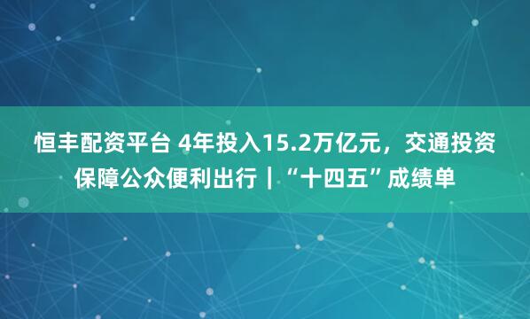 恒丰配资平台 4年投入15.2万亿元，交通投资保障公众便利出行｜“十四五”成绩单