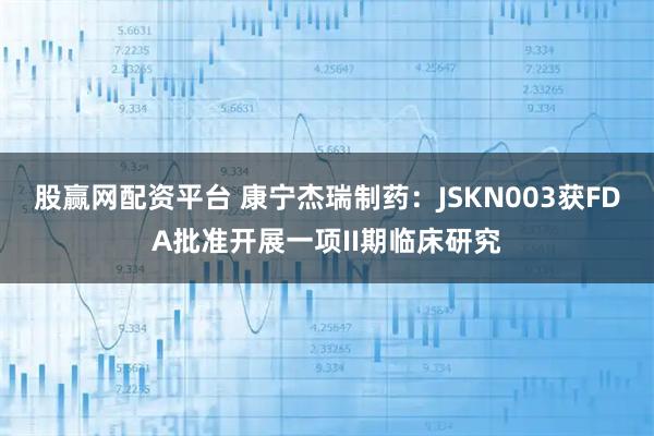 股赢网配资平台 康宁杰瑞制药：JSKN003获FDA批准开展一项II期临床研究