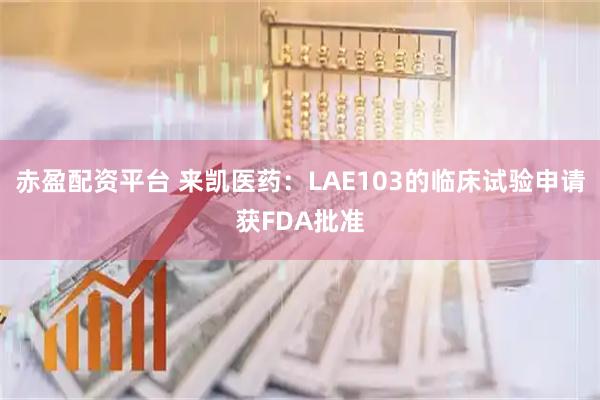 赤盈配资平台 来凯医药：LAE103的临床试验申请获FDA批准