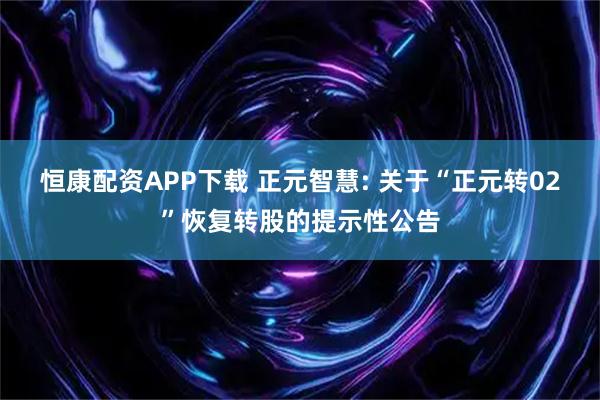 恒康配资APP下载 正元智慧: 关于“正元转02”恢复转股的提示性公告
