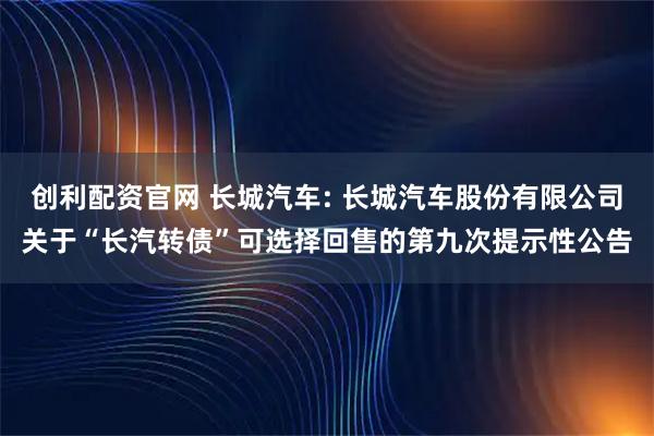 创利配资官网 长城汽车: 长城汽车股份有限公司关于“长汽转债”可选择回售的第九次提示性公告