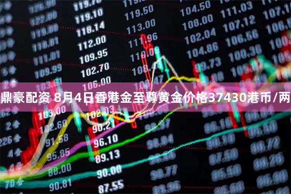 鼎豪配资 8月4日香港金至尊黄金价格37430港币/两