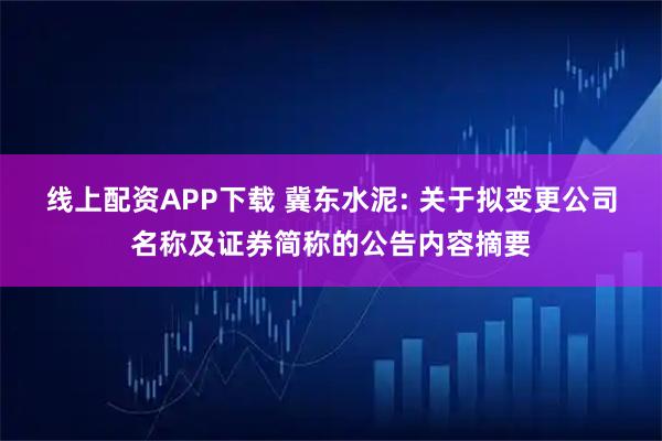 线上配资APP下载 冀东水泥: 关于拟变更公司名称及证券简称的公告内容摘要