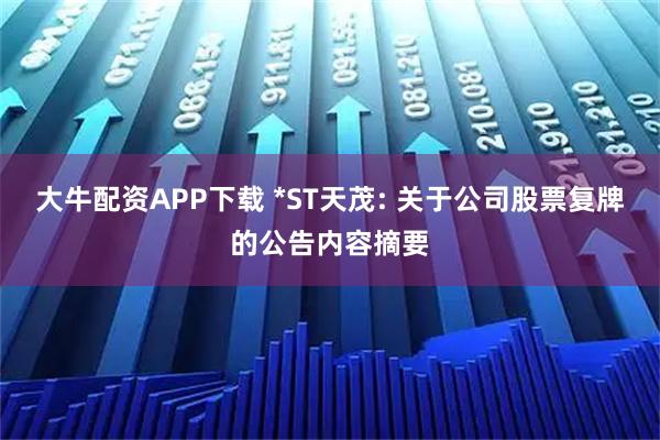大牛配资APP下载 *ST天茂: 关于公司股票复牌的公告内容摘要