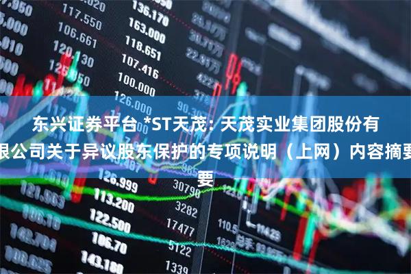 东兴证券平台 *ST天茂: 天茂实业集团股份有限公司关于异议股东保护的专项说明（上网）内容摘要