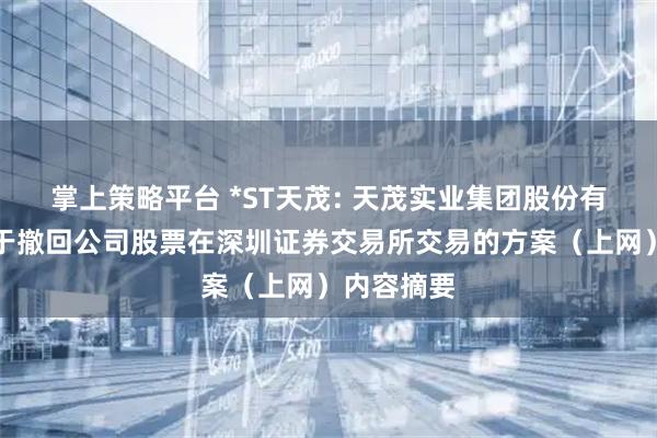 掌上策略平台 *ST天茂: 天茂实业集团股份有限公司关于撤回公司股票在深圳证券交易所交易的方案（上网）内容摘要