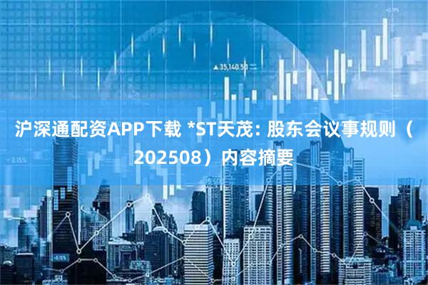 沪深通配资APP下载 *ST天茂: 股东会议事规则（202508）内容摘要