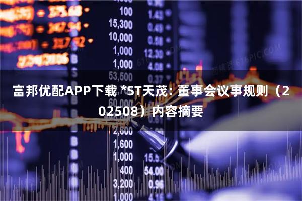 富邦优配APP下载 *ST天茂: 董事会议事规则（202508）内容摘要