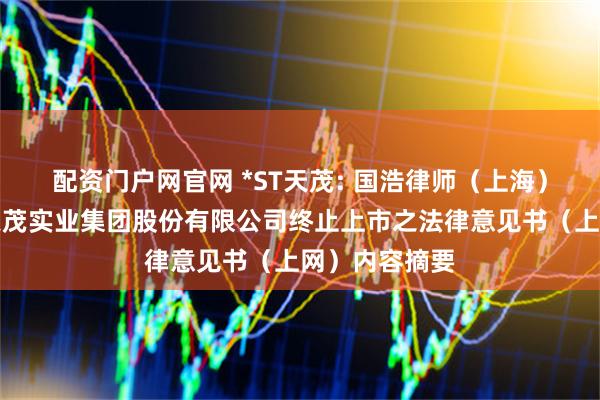 配资门户网官网 *ST天茂: 国浩律师（上海）事务所关于天茂实业集团股份有限公司终止上市之法律意见书（上网）内容摘要