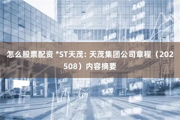 怎么股票配资 *ST天茂: 天茂集团公司章程（202508）内容摘要