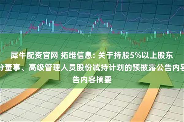 犀牛配资官网 拓维信息: 关于持股5%以上股东及部分董事、高级管理人员股份减持计划的预披露公告内容摘要