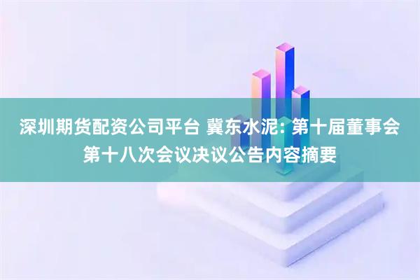 深圳期货配资公司平台 冀东水泥: 第十届董事会第十八次会议决议公告内容摘要