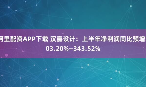 阿里配资APP下载 汉嘉设计：上半年净利润同比预增303.20%—343.52%